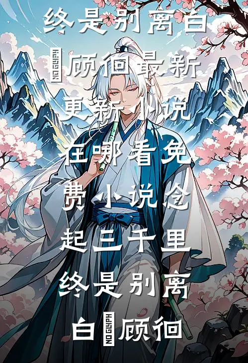 念起三千里，终是别离(白婳顾徊)最新更新小说_在哪看免费小说念起三千里，终是别离(白婳顾徊)