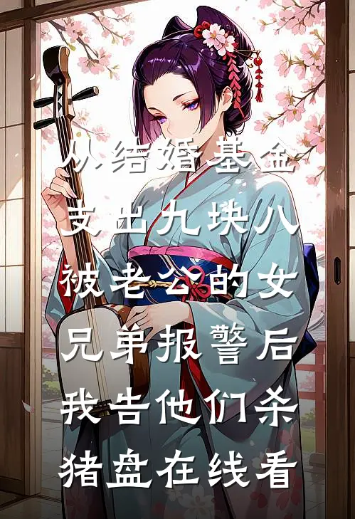 从结婚基金支出九块八被老公的女兄弟报警后，我告他们杀猪盘在线看