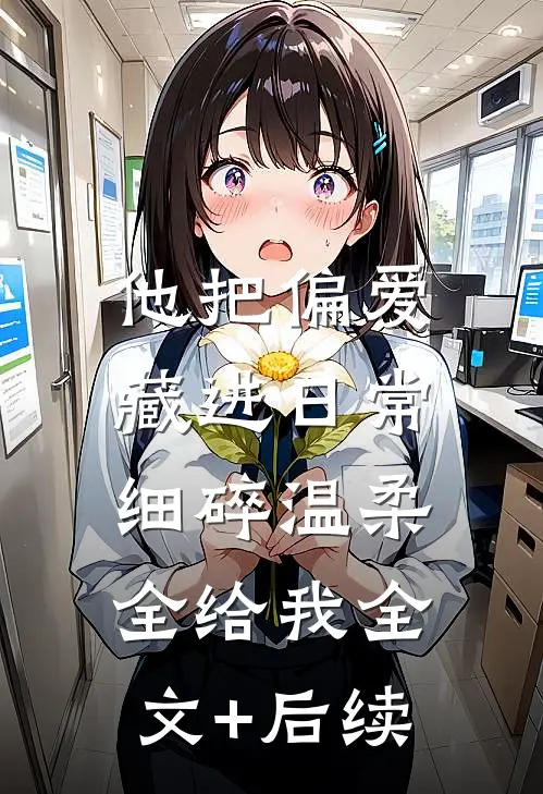 他把偏爱藏进日常，细碎温柔全给我全文+后续