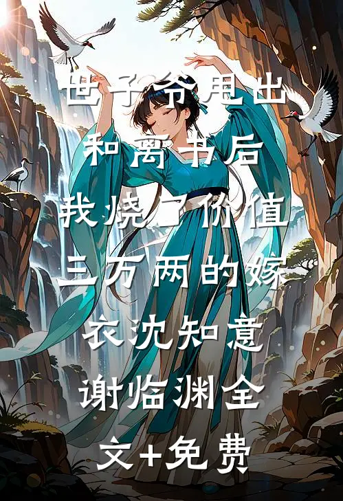 世子爷甩出和离书后，我烧了价值三万两的嫁衣沈知意谢临渊全文+免费