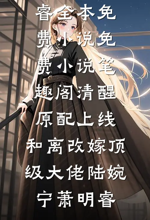 清醒原配上线，和离改嫁顶级大佬(陆婉宁萧明睿)全本免费小说_免费小说笔趣阁清醒原配上线，和离改嫁顶级大佬(陆婉宁萧明睿)