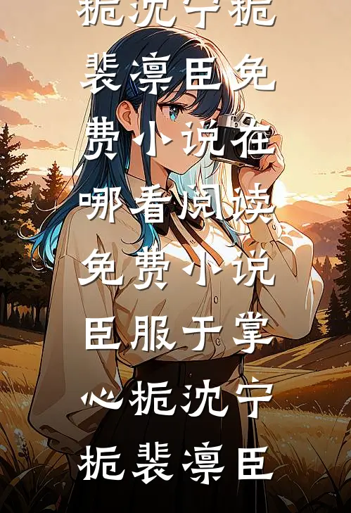 臣服于掌心栀沈宁栀裴凛臣免费小说在哪看_阅读免费小说臣服于掌心栀沈宁栀裴凛臣