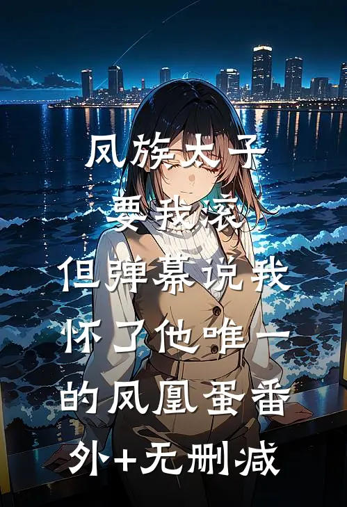 凤族太子要我滚，但弹幕说我怀了他唯一的凤凰蛋番外+无删减