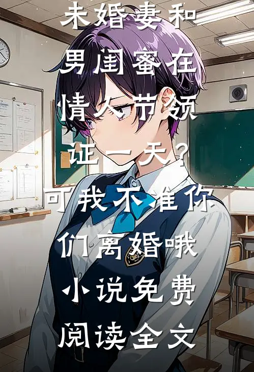 未婚妻和男闺蜜在情人节领证一天？可我不准你们离婚哦小说免费阅读全文