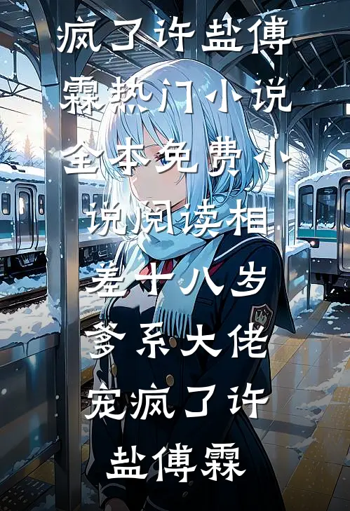 相差十八岁，爹系大佬宠疯了许盐傅霖热门小说_全本免费小说阅读相差十八岁，爹系大佬宠疯了(许盐傅霖)