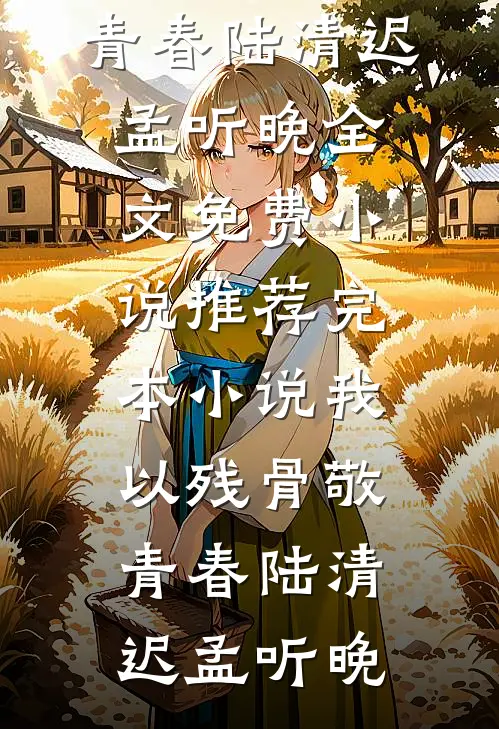 我以残骨敬青春(陆清迟孟听晚)全文免费小说_推荐完本小说我以残骨敬青春(陆清迟孟听晚)