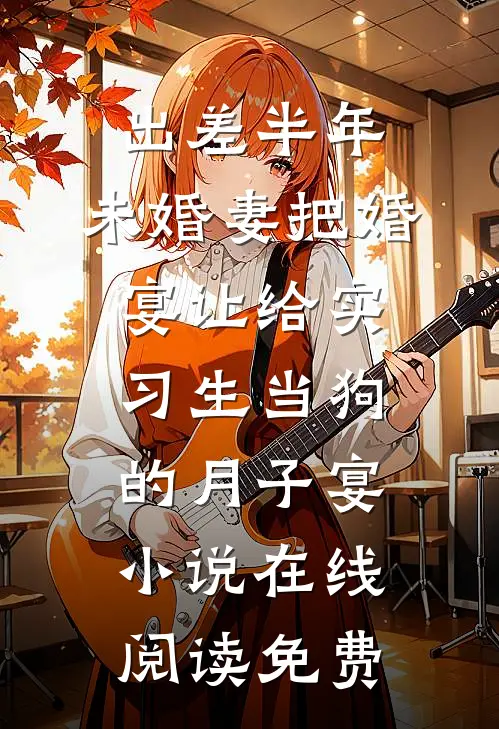 出差半年，未婚妻把婚宴让给实习生当狗的月子宴小说在线阅读免费