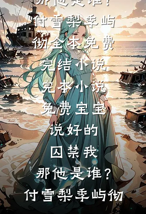 宝宝，说好的囚禁我，那他是谁？付雪梨季屿彻全本免费完结小说_完本小说免费宝宝，说好的囚禁我，那他是谁？付雪梨季屿彻