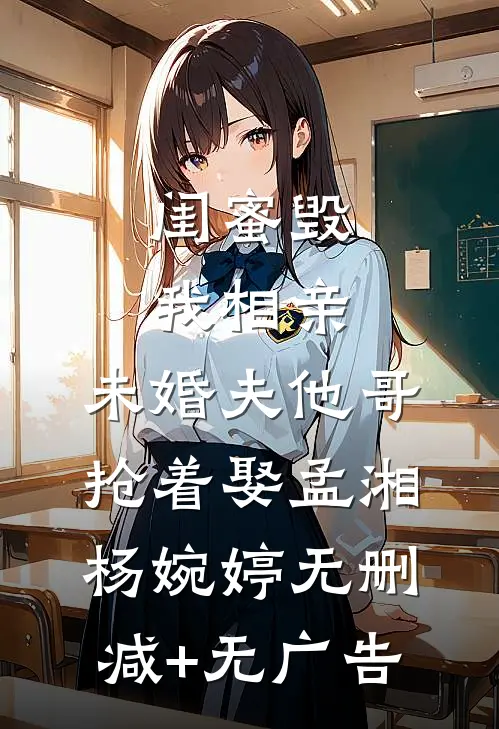 闺蜜毁我相亲：未婚夫他哥抢着娶孟湘杨婉婷无删减+无广告