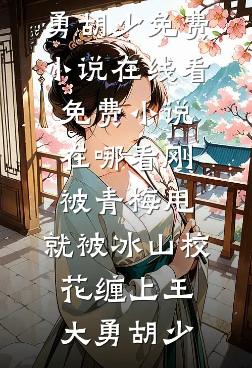 刚被青梅甩，就被冰山校花缠上(王大勇胡少)免费小说在线看_免费小说在哪看刚被青梅甩，就被冰山校花缠上王大勇胡少