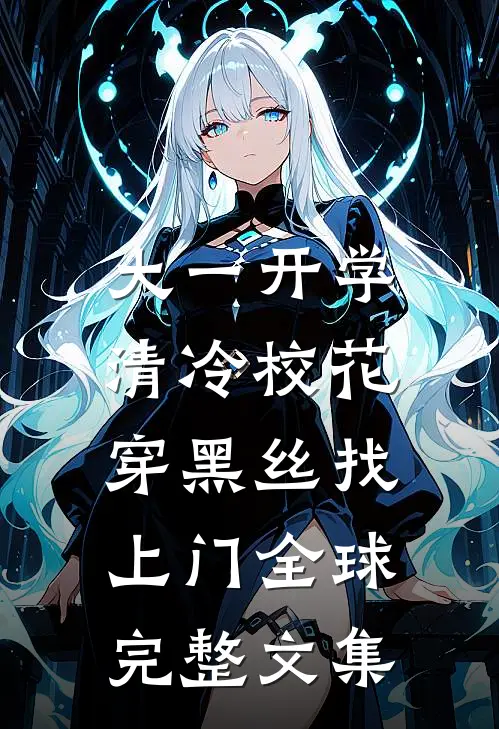 大一开学，清冷校花穿黑丝找上门全球完整文集