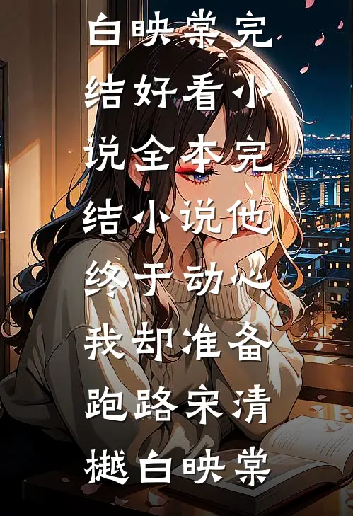 他终于动心，我却准备跑路宋清樾白映棠完结好看小说_全本完结小说他终于动心，我却准备跑路宋清樾白映棠