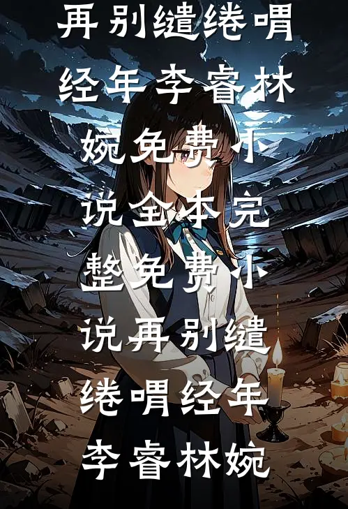 再别缱绻喟经年李睿林婉免费小说全本_完整免费小说再别缱绻喟经年李睿林婉