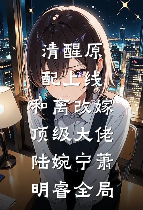 清醒原配上线，和离改嫁顶级大佬陆婉宁萧明睿全局