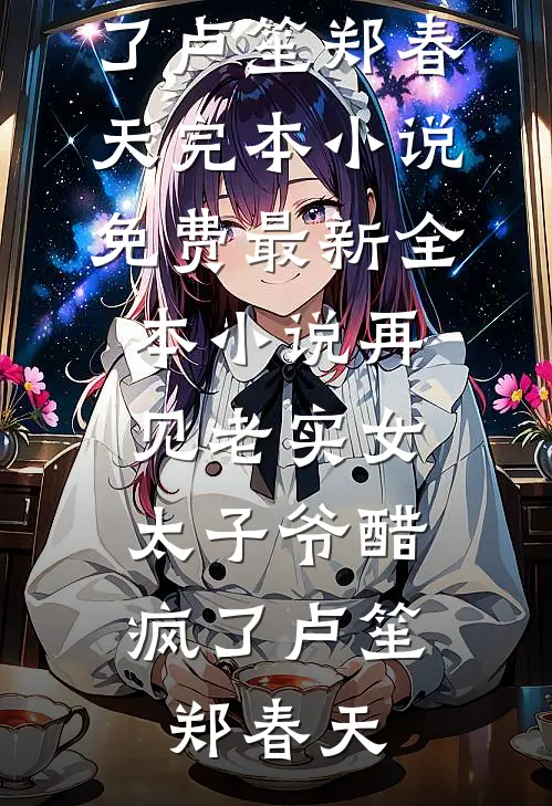 再见老实女，太子爷醋疯了卢笙郑春天完本小说免费_最新全本小说再见老实女，太子爷醋疯了卢笙郑春天