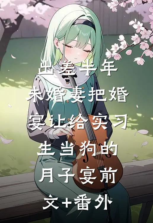 出差半年，未婚妻把婚宴让给实习生当狗的月子宴前文+番外
