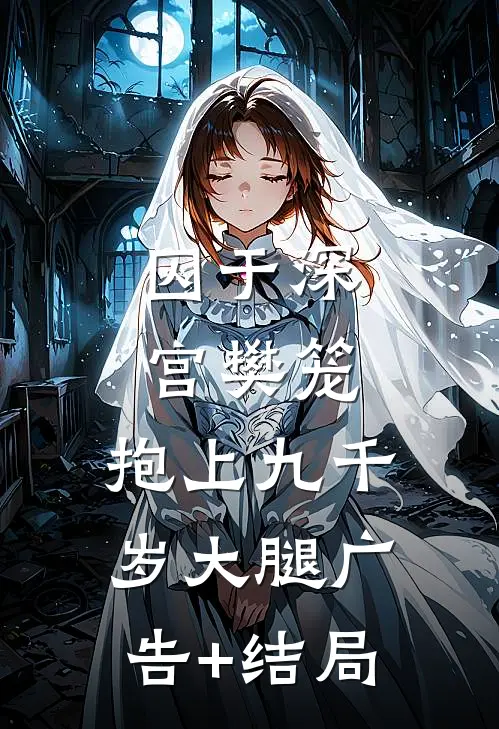 囚于深宫樊笼，抱上九千岁大腿广告+结局