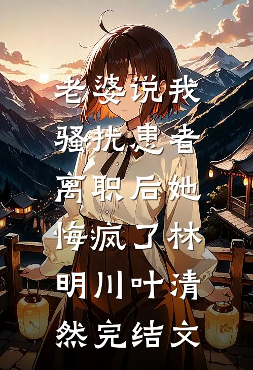 老婆说我骚扰患者，离职后她悔疯了林明川叶清然完结文