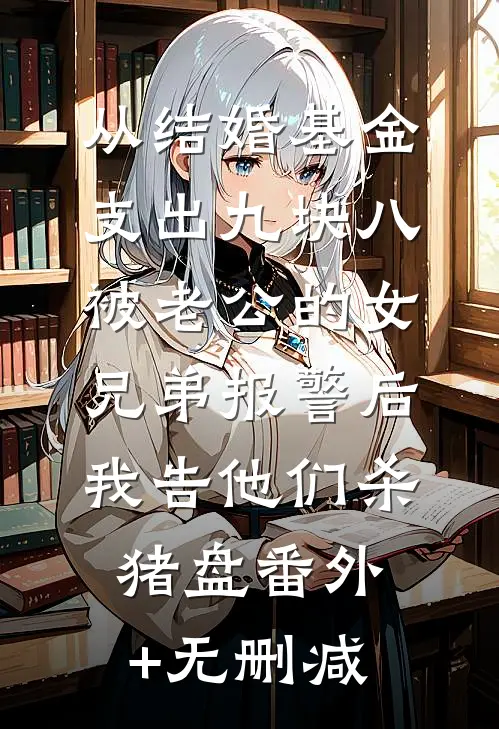从结婚基金支出九块八被老公的女兄弟报警后，我告他们杀猪盘番外+无删减