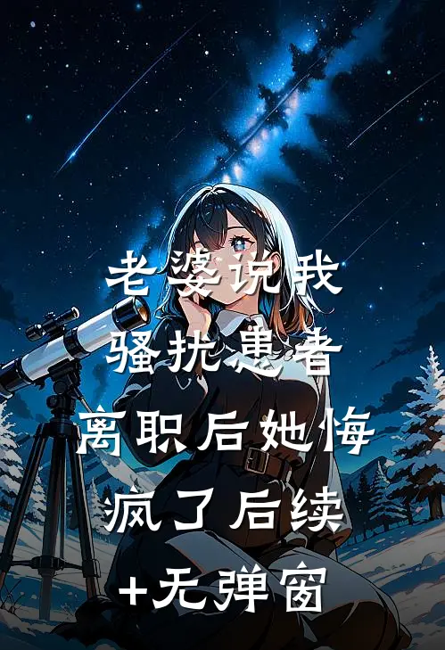 老婆说我骚扰患者，离职后她悔疯了后续+无弹窗