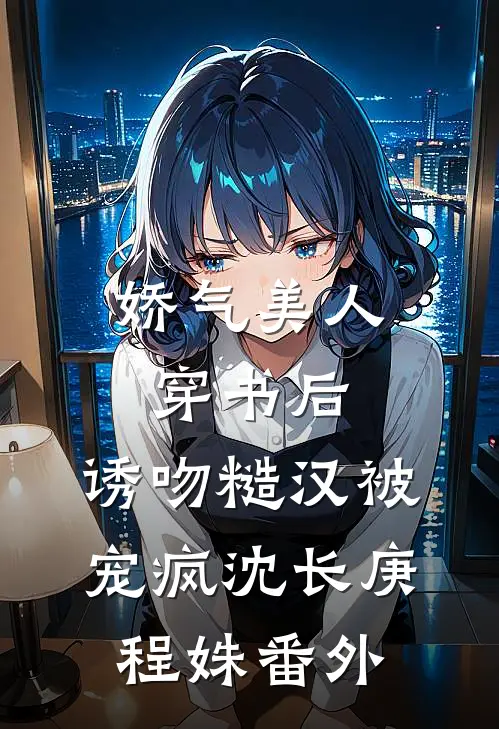 娇气美人穿书后，诱吻糙汉被宠疯沈长庚程姝番外