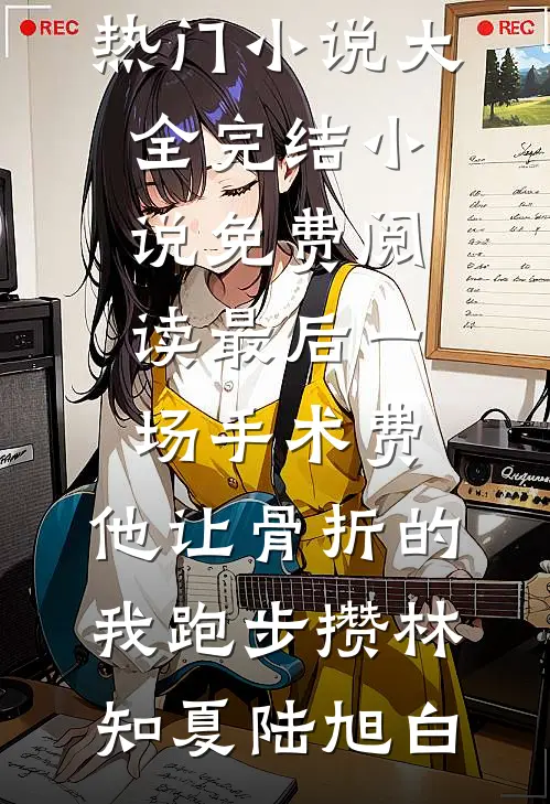 最后一场手术费，他让骨折的我跑步攒林知夏陆旭白热门小说大全_完结小说免费阅读最后一场手术费，他让骨折的我跑步攒(林知夏陆旭白)