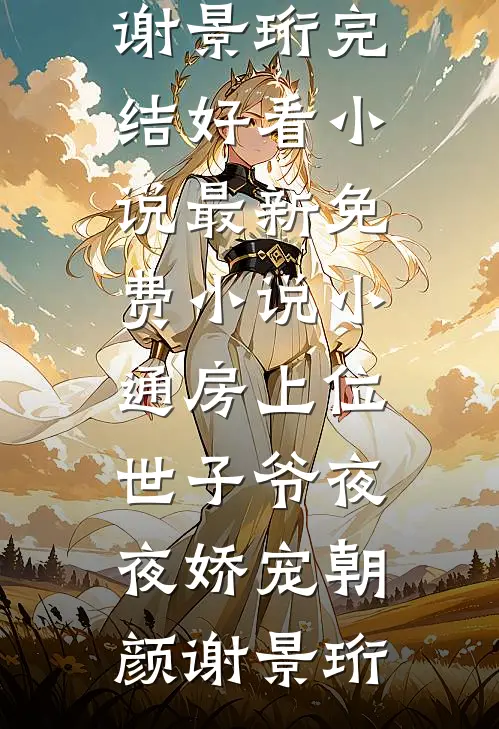 小通房上位，世子爷夜夜娇宠朝颜谢景珩完结好看小说_最新免费小说小通房上位，世子爷夜夜娇宠朝颜谢景珩