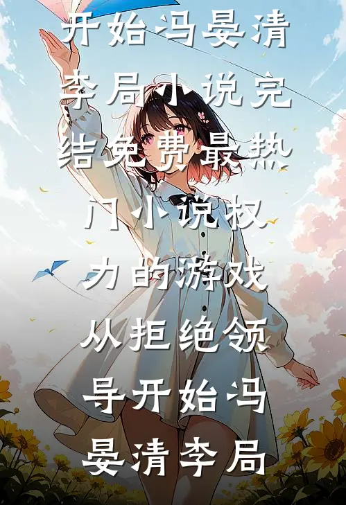 权力的游戏，从拒绝领导开始(冯晏清李局)小说完结免费_最热门小说权力的游戏，从拒绝领导开始(冯晏清李局)