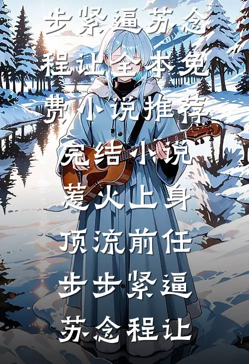 惹火上身：顶流前任步步紧逼(苏念程让)全本免费小说_推荐完结小说惹火上身：顶流前任步步紧逼苏念程让