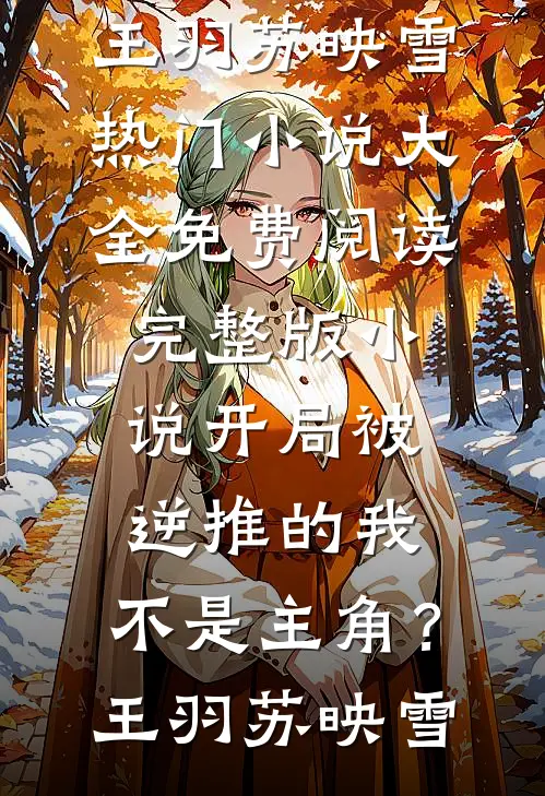 开局被逆推的我，不是主角？王羽苏映雪热门小说大全_免费阅读完整版小说开局被逆推的我，不是主角？王羽苏映雪