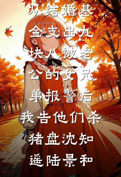 从结婚基金支出九块八被老公的女兄弟报警后，我告他们杀猪盘(沈知遥陆景和)免费小说在线阅读_完本小说大全从结婚基金支出九块八被老公的女兄弟报警后，我告他们杀猪盘(沈知遥陆景和)