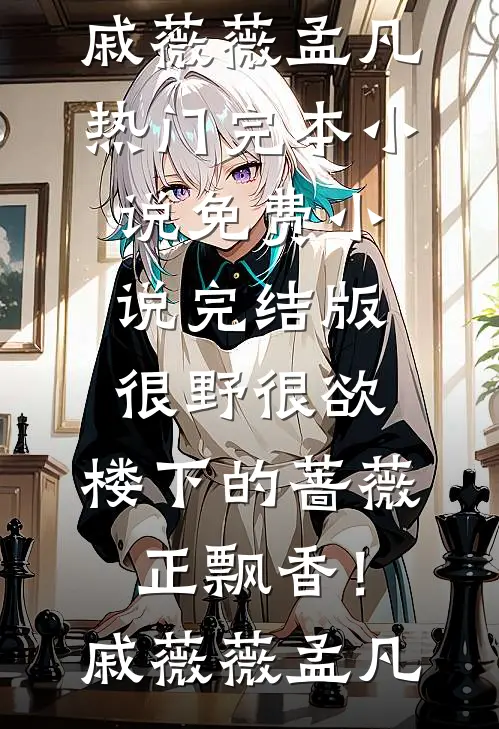 很野很欲，楼下的蔷薇正飘香！戚薇薇孟凡热门完本小说_免费小说完结版很野很欲，楼下的蔷薇正飘香！(戚薇薇孟凡)