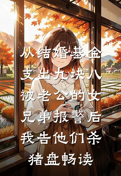 从结婚基金支出九块八被老公的女兄弟报警后，我告他们杀猪盘畅读
