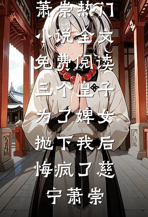 三个皇子为了婢女抛下我后，悔疯了慈宁萧崇热门小说_全文免费阅读三个皇子为了婢女抛下我后，悔疯了慈宁萧崇