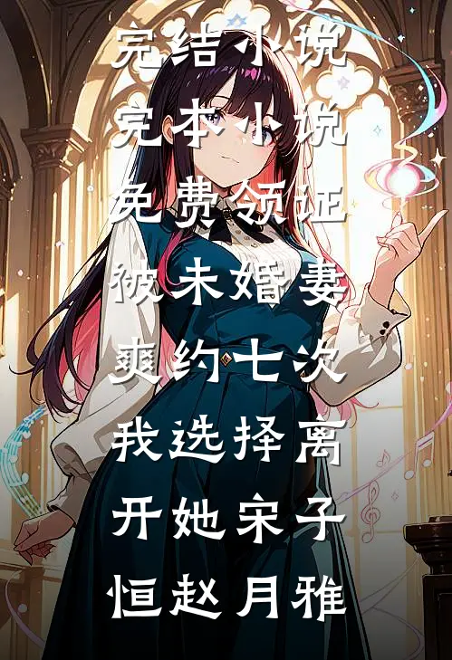领证被未婚妻爽约七次，我选择离开她宋子恒赵月雅免费完结小说_完本小说免费领证被未婚妻爽约七次，我选择离开她宋子恒赵月雅