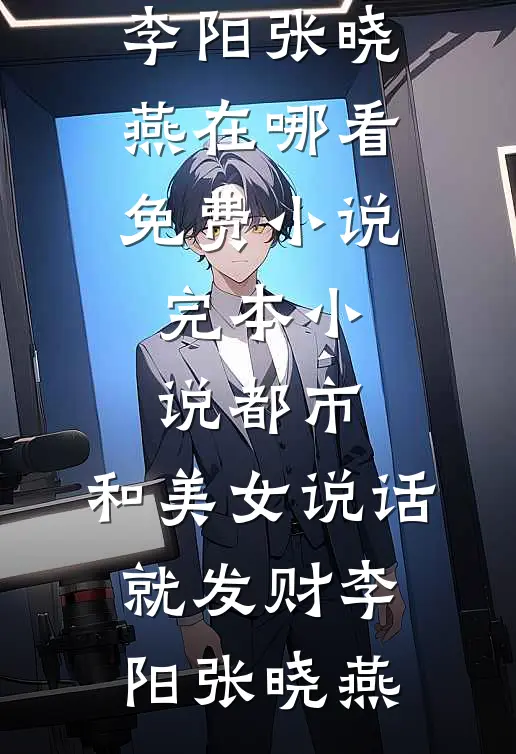 都市，和美女说话就发财(李阳张晓燕)在哪看免费小说_完本小说都市，和美女说话就发财(李阳张晓燕)