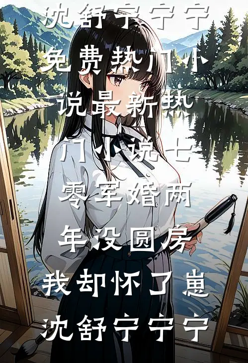 七零军婚两年没圆房，我却怀了崽(沈舒宁宁宁)免费热门小说_最新热门小说七零军婚两年没圆房，我却怀了崽沈舒宁宁宁