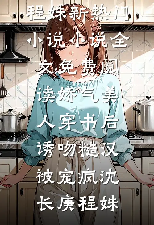 娇气美人穿书后，诱吻糙汉被宠疯(沈长庚程姝)新热门小说_小说全文免费阅读娇气美人穿书后，诱吻糙汉被宠疯(沈长庚程姝)