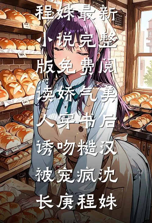 娇气美人穿书后，诱吻糙汉被宠疯沈长庚程姝最新小说_完整版免费阅读娇气美人穿书后，诱吻糙汉被宠疯(沈长庚程姝)