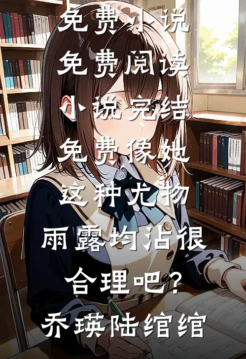 像她这种尤物，雨露均沾很合理吧？乔瑛陆绾绾免费小说免费阅读_小说完结免费像她这种尤物，雨露均沾很合理吧？(乔瑛陆绾绾)