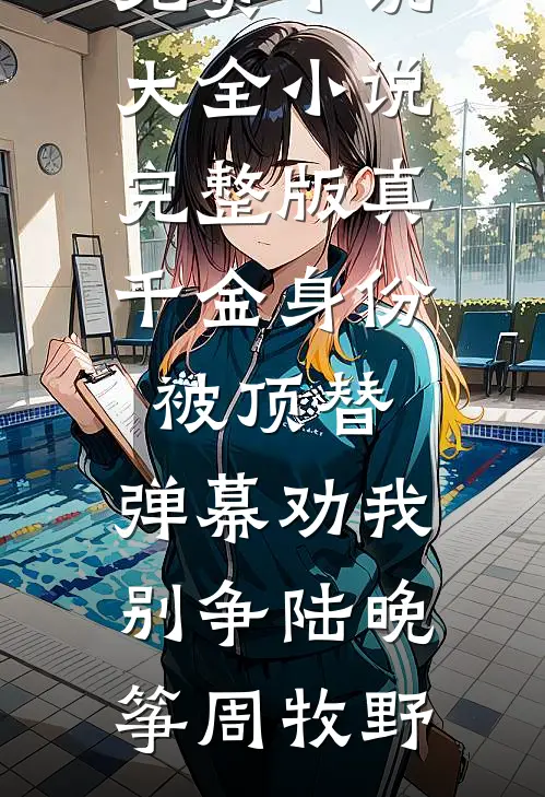 真千金身份被顶替，弹幕劝我别争(陆晚筝周牧野)免费小说大全_小说完整版真千金身份被顶替，弹幕劝我别争(陆晚筝周牧野)