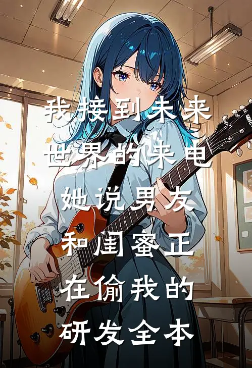 我接到未来世界的来电，她说男友和闺蜜正在偷我的研发全本