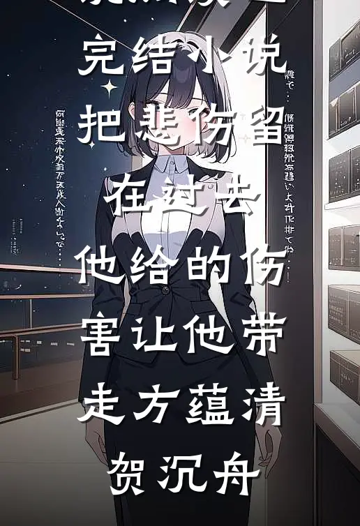 把悲伤留在过去，他给的伤害让他带走(方蕴清贺沉舟)全本免费小说阅读_已完结小说把悲伤留在过去，他给的伤害让他带走(方蕴清贺沉舟)