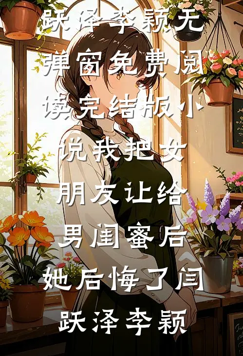 我把女朋友让给男闺蜜后，她后悔了(闫跃泽李颖)无弹窗免费阅读_完结版小说我把女朋友让给男闺蜜后，她后悔了(闫跃泽李颖)