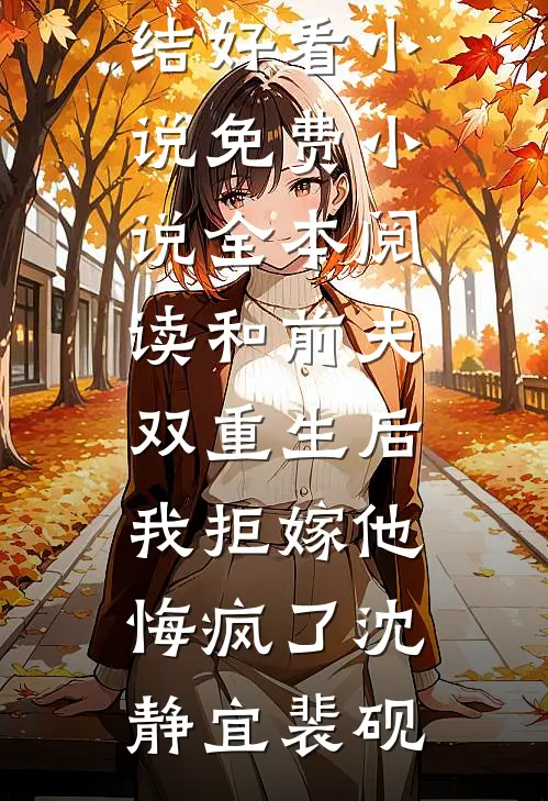 和前夫双重生后，我拒嫁他悔疯了沈静宜裴砚完结好看小说_免费小说全本阅读和前夫双重生后，我拒嫁他悔疯了沈静宜裴砚