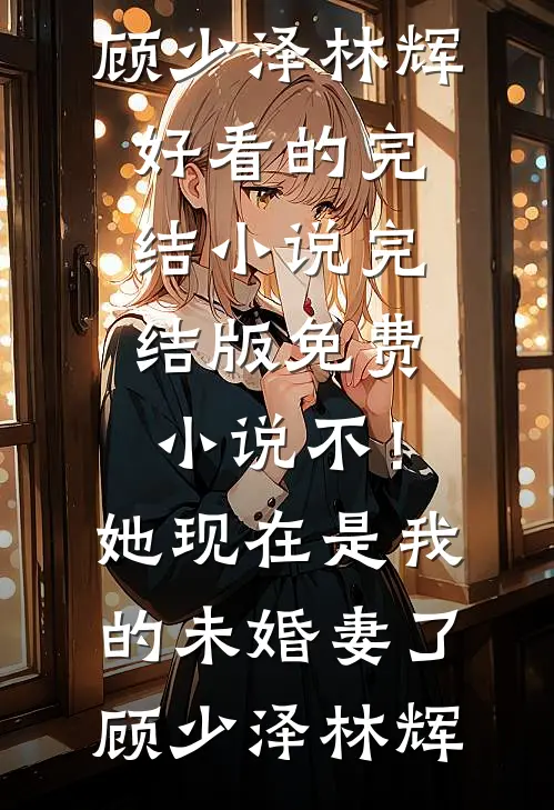 不！她现在是我的未婚妻了(顾少泽林辉)好看的完结小说_完结版免费小说不！她现在是我的未婚妻了(顾少泽林辉)