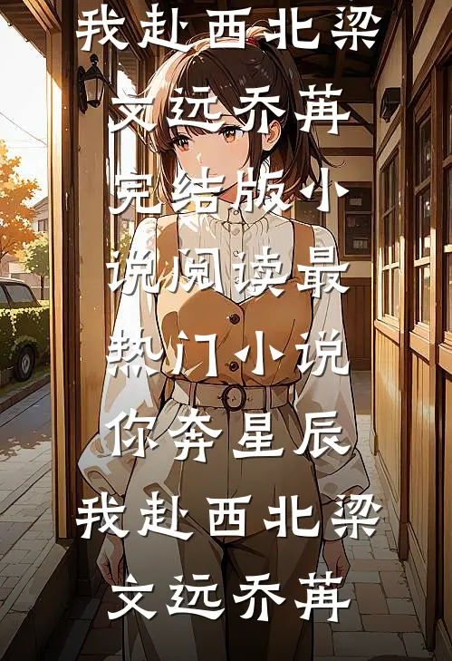 你奔星辰，我赴西北(梁文远乔苒)完结版小说阅读_最热门小说你奔星辰，我赴西北梁文远乔苒
