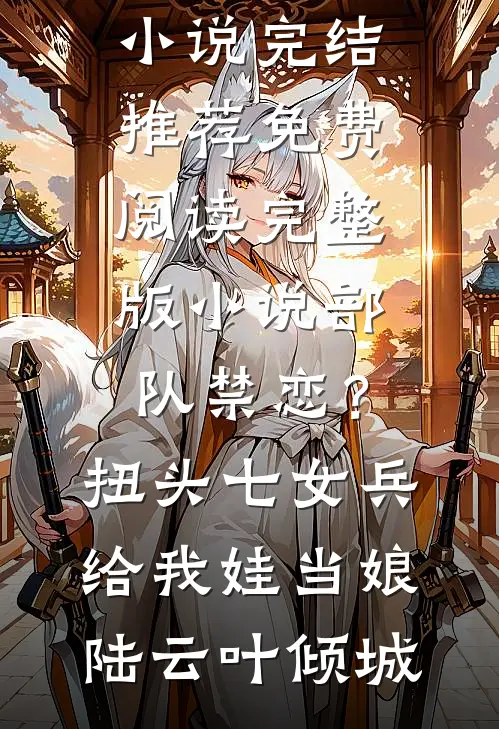 部队禁恋？扭头七女兵给我娃当娘陆云叶倾城小说完结推荐_免费阅读完整版小说部队禁恋？扭头七女兵给我娃当娘(陆云叶倾城)