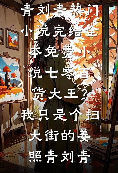 七零百货大王？我只是个扫大街的姜照青刘青热门小说完结_全本免费小说七零百货大王？我只是个扫大街的(姜照青刘青)