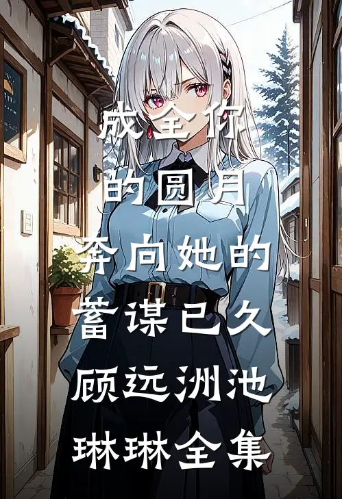 成全你的圆月，奔向她的蓄谋已久顾远洲池琳琳全集
